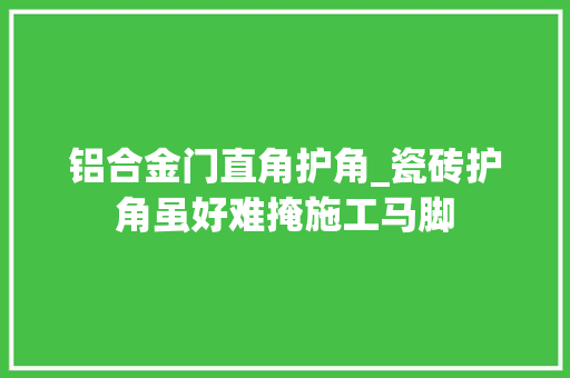 铝合金门直角护角_瓷砖护角虽好难掩施工马脚
