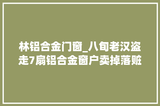 林铝合金门窗_八旬老汉盗走7扇铝合金窗户卖掉落赃款还没焐热就被抓