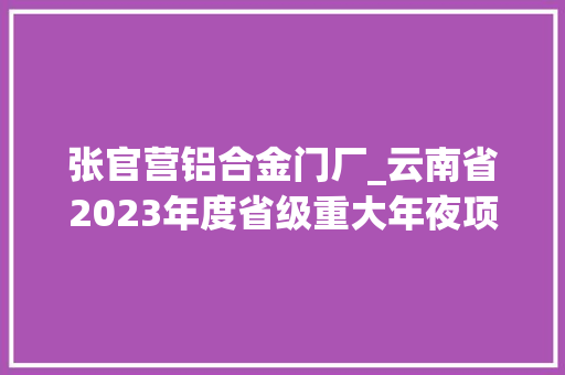 张官营铝合金门厂_云南省2023年度省级重大年夜项目清单