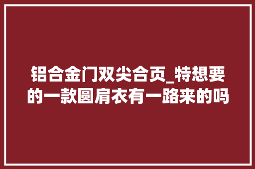 铝合金门双尖合页_特想要的一款圆肩衣有一路来的吗附图解及文字说明