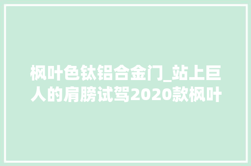 枫叶色钛铝合金门_站上巨人的肩膀试驾2020款枫叶30X