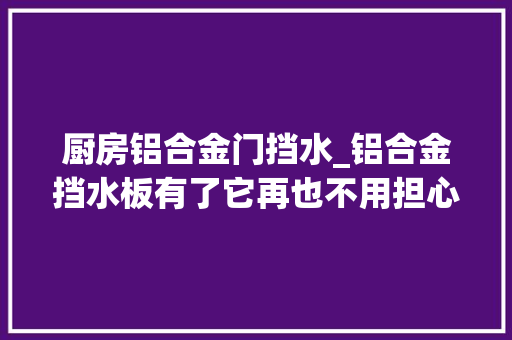 厨房铝合金门挡水_铝合金挡水板有了它再也不用担心被水淹了