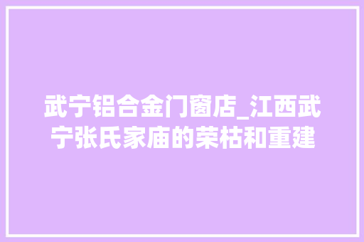 武宁铝合金门窗店_江西武宁张氏家庙的荣枯和重建