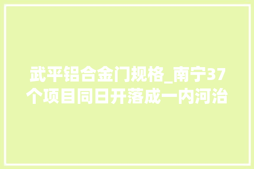 武平铝合金门规格_南宁37个项目同日开落成一内河治理成功市平易近又添休闲好去处