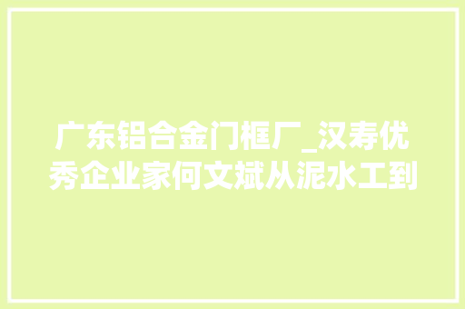 广东铝合金门框厂_汉寿优秀企业家何文斌从泥水工到房地产开拓商