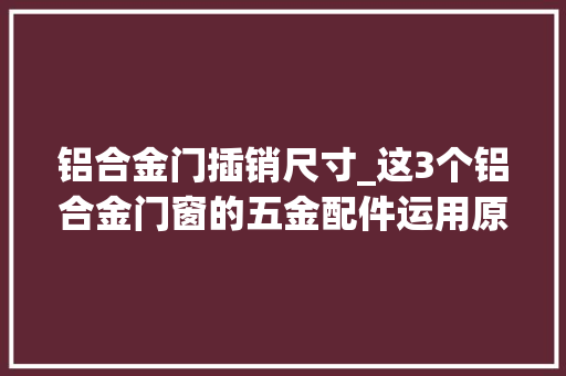 铝合金门插销尺寸_这3个铝合金门窗的五金配件运用原则让你家窗户性价比翻倍
