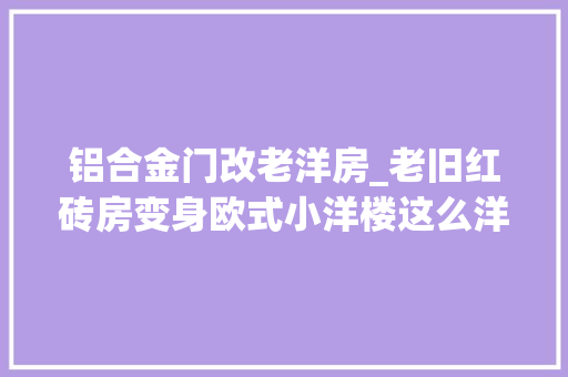 铝合金门改老洋房_老旧红砖房变身欧式小洋楼这么洋气的改造原来是为了