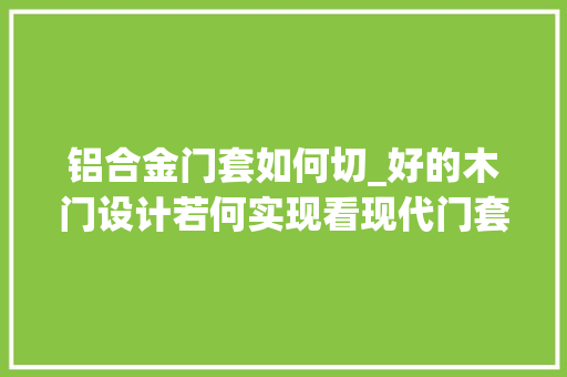铝合金门套如何切_好的木门设计若何实现看现代门套的高效加工演示