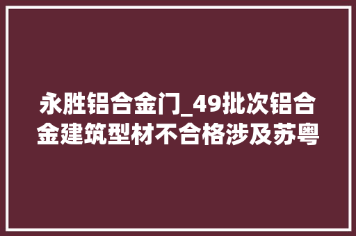 永胜铝合金门_49批次铝合金建筑型材不合格涉及苏粤鲁赣等多省份企业 复合门