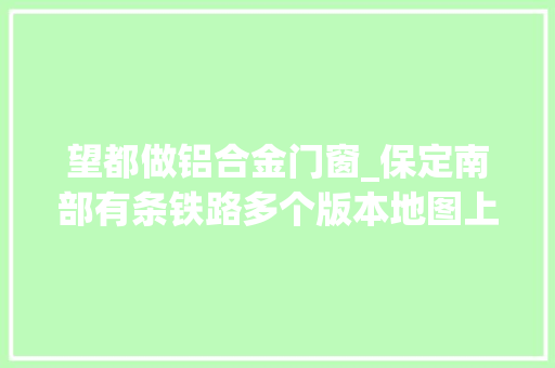 望都做铝合金门窗_保定南部有条铁路多个版本地图上都显示为何正规介绍里却不提