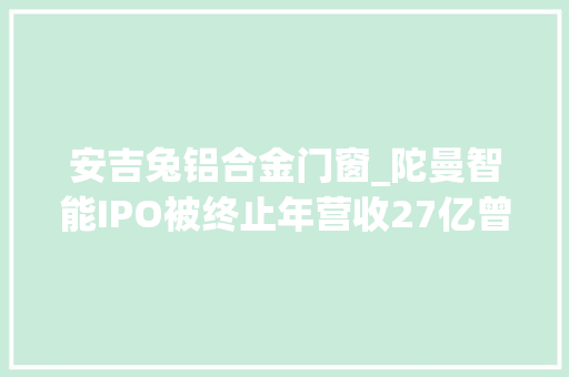 安吉兔铝合金门窗_陀曼智能IPO被终止年营收27亿曾拟募资38亿俞朝杰是实控人