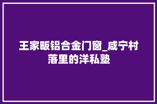 王家畈铝合金门窗_咸宁村落里的洋私塾