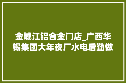 金城江铝合金门店_广西华锡集团大年夜厂水电后勤做事分公司大年夜厂车河金城江片区房屋维修