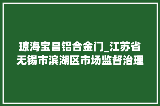 琼海宝昌铝合金门_江苏省无锡市滨湖区市场监督治理局食物抽检情况公示
