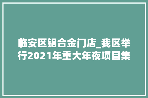 临安区铝合金门店_我区举行2021年重大年夜项目集中开工暨集中签约典礼