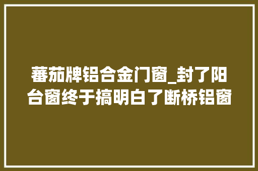 蕃茄牌铝合金门窗_封了阳台窗终于搞明白了断桥铝窗和系统窗有啥不一样