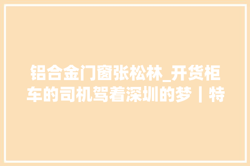 铝合金门窗张松林_开货柜车的司机驾着深圳的梦｜特区40年