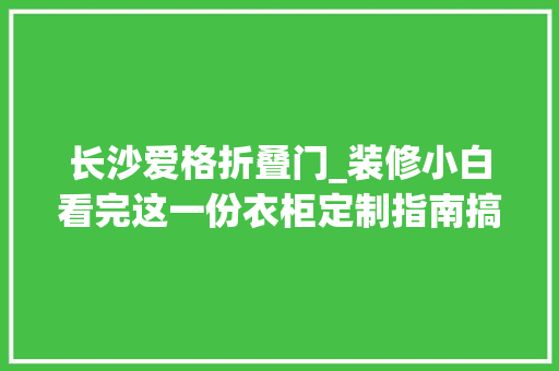 长沙爱格折叠门_装修小白看完这一份衣柜定制指南搞懂了也许会省下几千块