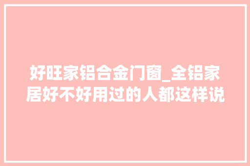 好旺家铝合金门窗_全铝家居好不好用过的人都这样说
