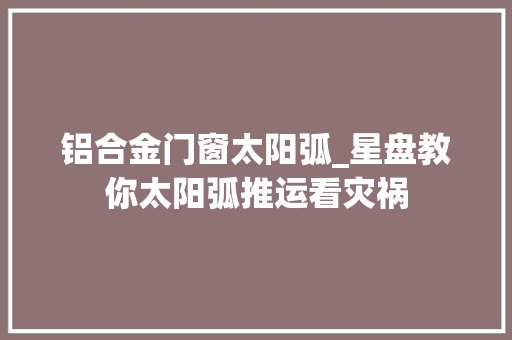 铝合金门窗太阳弧_星盘教你太阳弧推运看灾祸