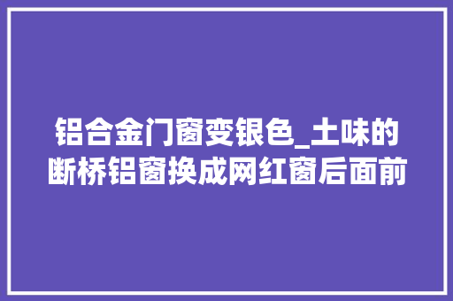铝合金门窗变银色_土味的断桥铝窗换成网红窗后面前一亮
