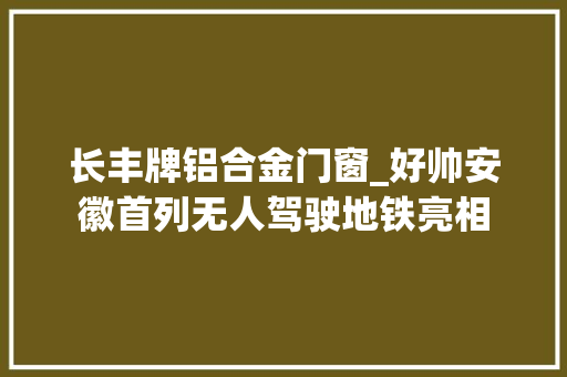 长丰牌铝合金门窗_好帅安徽首列无人驾驶地铁亮相 推拉门