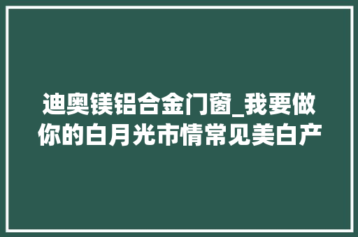 迪奥镁铝合金门窗_我要做你的白月光市情常见美白产品成分分析导购强推收藏