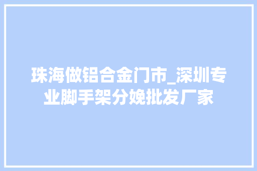 珠海做铝合金门市_深圳专业脚手架分娩批发厂家