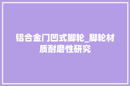 铝合金门凹式脚轮_脚轮材质耐磨性研究