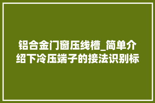 铝合金门窗压线槽_简单介绍下冷压端子的接法识别标准运用规范