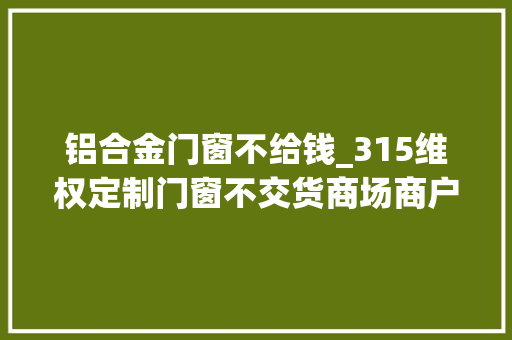 铝合金门窗不给钱_315维权定制门窗不交货商场商户经营不善还欠租