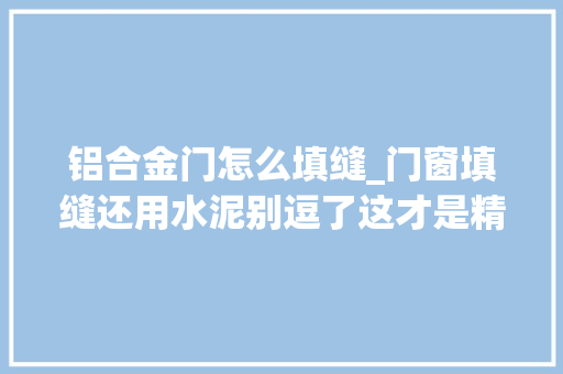 铝合金门怎么填缝_门窗填缝还用水泥别逗了这才是精确填缝难怪你家漏风又变形