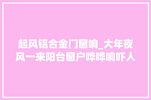 起风铝合金门窗响_大年夜风一来阳台窗户哗哗响吓人怎么解决