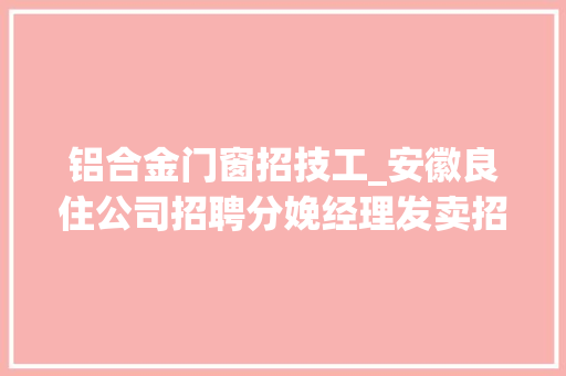 铝合金门窗招技工_安徽良住公司招聘分娩经理发卖招商经理门窗组装和设备技工