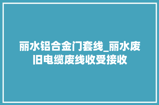 丽水铝合金门套线_丽水废旧电缆废线收受接收