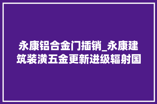 永康铝合金门插销_永康建筑装潢五金更新进级辐射国内外