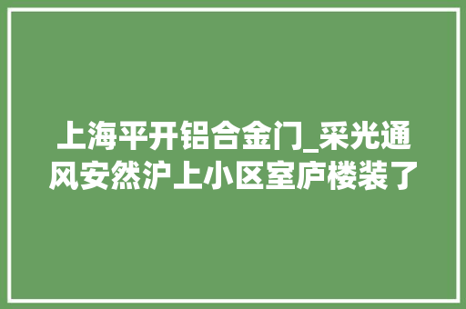 上海平开铝合金门_采光通风安然沪上小区室庐楼装了这种铁家伙居平易近炸锅了