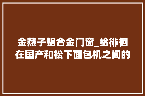 金燕子铝合金门窗_给徘徊在国产和松下面包机之间的你一点建议松下SDPM103运用评测