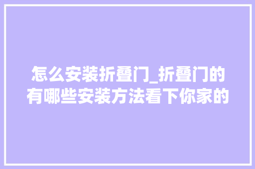 怎么安装折叠门_折叠门的有哪些安装方法看下你家的折叠门装对了吗