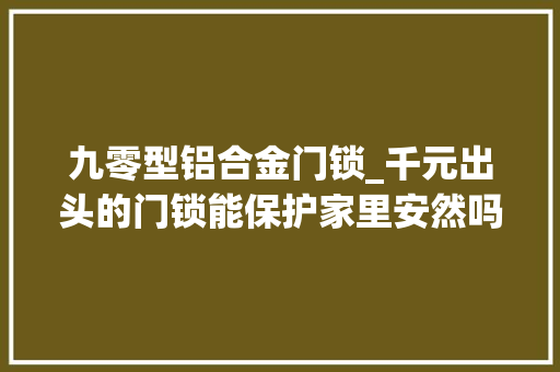 九零型铝合金门锁_千元出头的门锁能保护家里安然吗小米米家智能门锁体验
