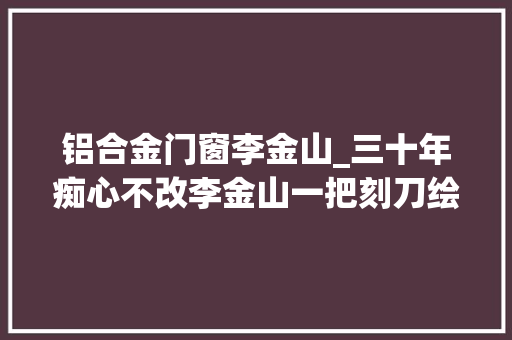 铝合金门窗李金山_三十年痴心不改李金山一把刻刀绘人生
