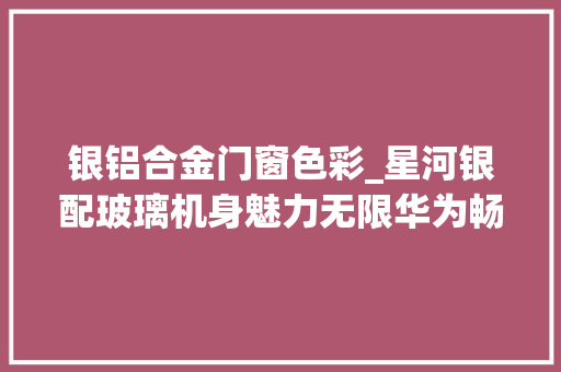 银铝合金门窗色彩_星河银配玻璃机身魅力无限华为畅享20Pro无法抵挡的颜值诱惑