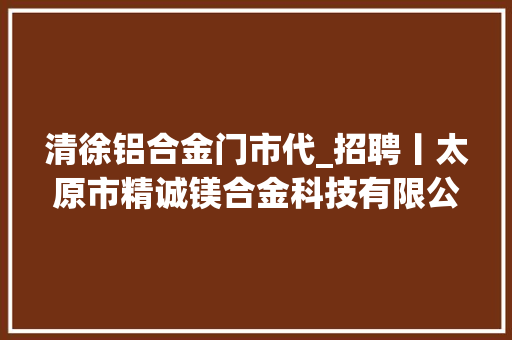 清徐铝合金门市代_招聘丨太原市精诚镁合金科技有限公司