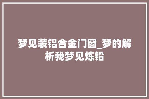 梦见装铝合金门窗_梦的解析我梦见炼铅
