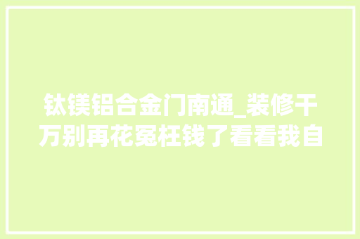 钛镁铝合金门南通_装修干万别再花冤枉钱了看看我自己家是怎么装的。装修装修