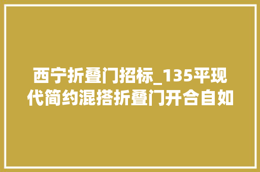 西宁折叠门招标_135平现代简约混搭折叠门开合自如营造温馨的家
