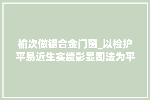 榆次做铝合金门窗_以检护平易近生实绩彰显司法为平易近实效