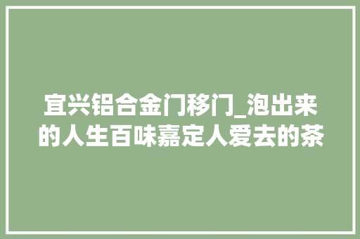 宜兴铝合金门移门_泡出来的人生百味嘉定人爱去的茶馆都在这里