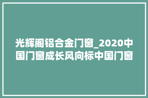 光辉阁铝合金门窗_2020中国门窗成长风向标中国门窗高峰论坛｜定制门窗南北对话