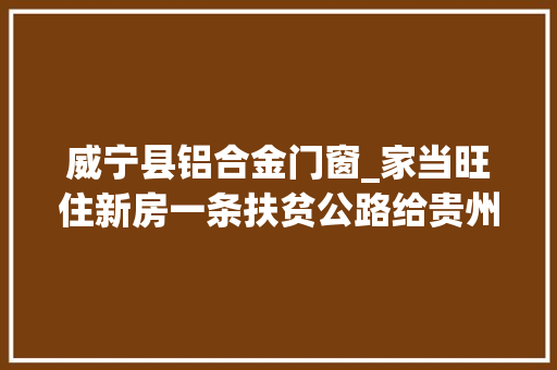 威宁县铝合金门窗_家当旺住新房一条扶贫公路给贵州小山村带来活气